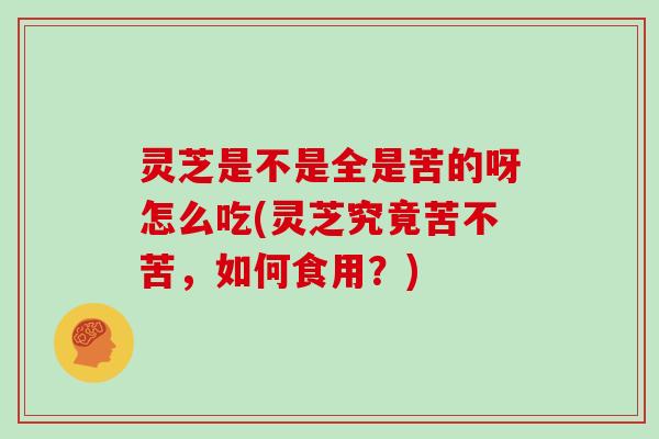 灵芝是不是全是苦的呀怎么吃(灵芝究竟苦不苦，如何食用？)