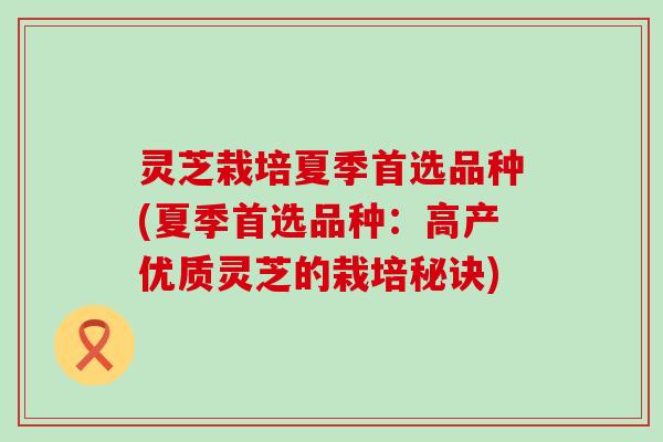 灵芝栽培夏季首选品种(夏季首选品种：高产优质灵芝的栽培秘诀)