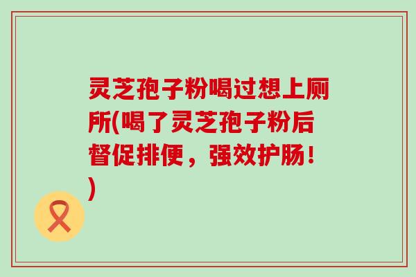 灵芝孢子粉喝过想上厕所(喝了灵芝孢子粉后督促排便，强效护肠！)