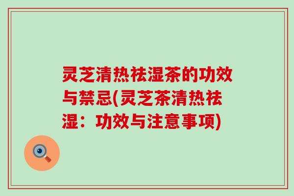 灵芝清热祛湿茶的功效与禁忌(灵芝茶清热祛湿：功效与注意事项)