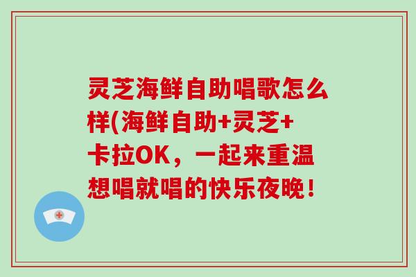 灵芝海鲜自助唱歌怎么样(海鲜自助+灵芝+卡拉OK，一起来重温想唱就唱的快乐夜晚！