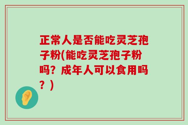 正常人是否能吃灵芝孢子粉(能吃灵芝孢子粉吗？成年人可以食用吗？)