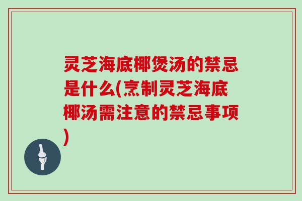 灵芝海底椰煲汤的禁忌是什么(烹制灵芝海底椰汤需注意的禁忌事项)