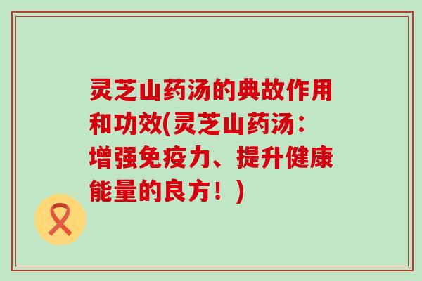 灵芝山药汤的典故作用和功效(灵芝山药汤：增强免疫力、提升健康能量的良方！)