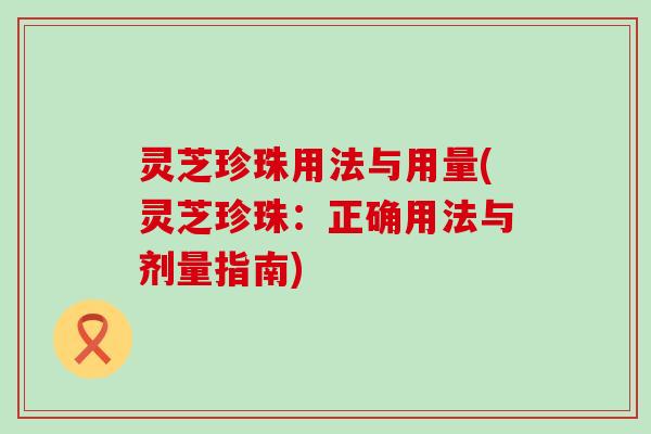 灵芝珍珠用法与用量(灵芝珍珠：正确用法与剂量指南)