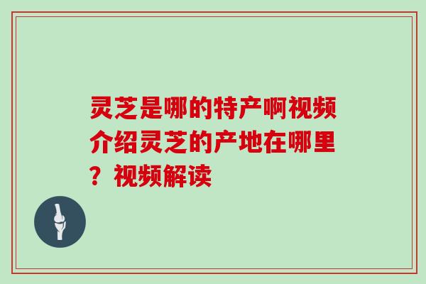 灵芝是哪的特产啊视频介绍灵芝的产地在哪里？视频解读