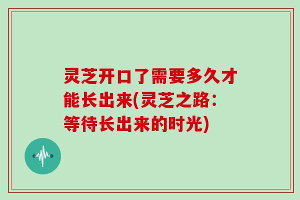 灵芝开口了需要多久才能长出来(灵芝之路：等待长出来的时光)