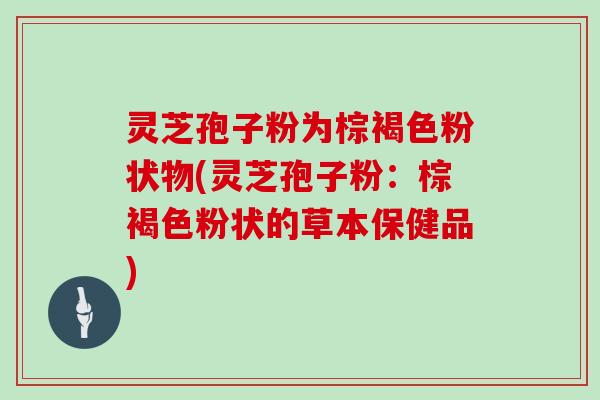 灵芝孢子粉为棕褐色粉状物(灵芝孢子粉：棕褐色粉状的草本保健品)