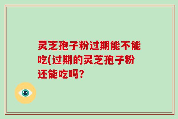 灵芝孢子粉过期能不能吃(过期的灵芝孢子粉还能吃吗？