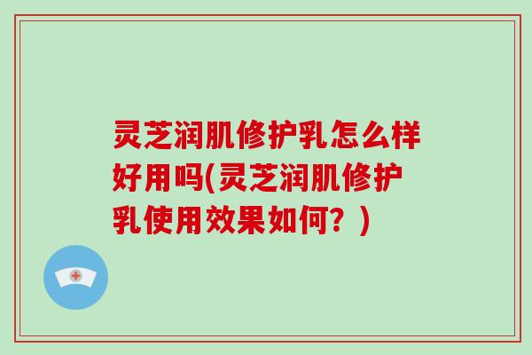 灵芝润肌修护乳怎么样好用吗(灵芝润肌修护乳使用效果如何？)