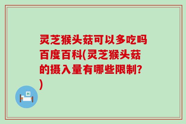 灵芝猴头菇可以多吃吗百度百科(灵芝猴头菇的摄入量有哪些限制？)