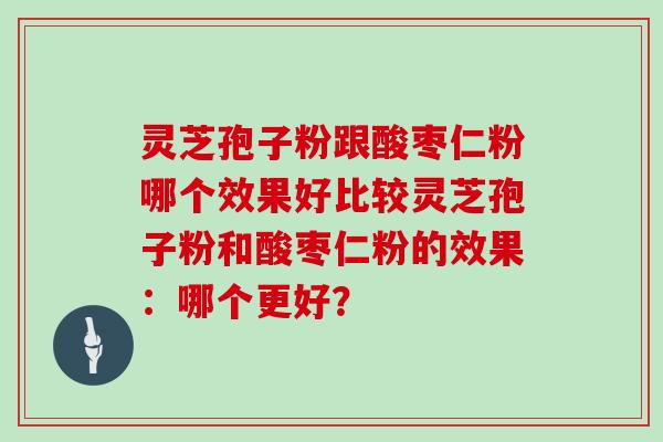 灵芝孢子粉跟酸枣仁粉哪个效果好比较灵芝孢子粉和酸枣仁粉的效果：哪个更好？