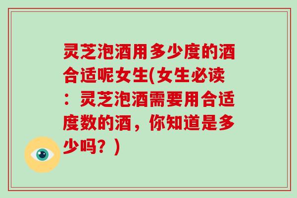 灵芝泡酒用多少度的酒合适呢女生(女生必读：灵芝泡酒需要用合适度数的酒，你知道是多少吗？)