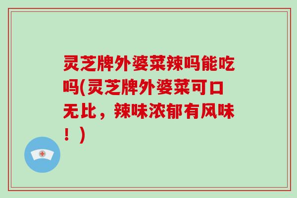 灵芝牌外婆菜辣吗能吃吗(灵芝牌外婆菜可口无比，辣味浓郁有风味！)