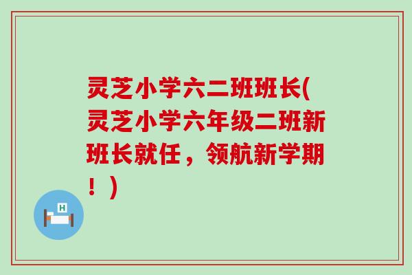 灵芝小学六二班班长(灵芝小学六年级二班新班长就任，领航新学期！)