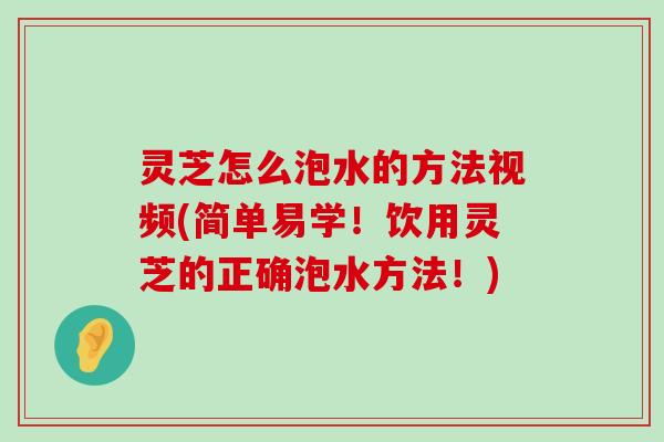 灵芝怎么泡水的方法视频(简单易学！饮用灵芝的正确泡水方法！)