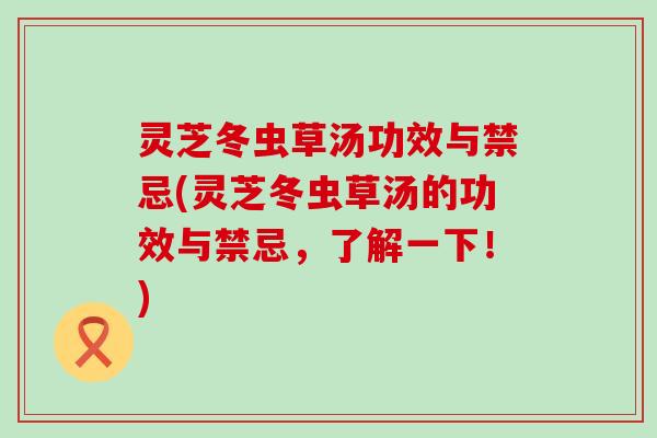 灵芝冬虫草汤功效与禁忌(灵芝冬虫草汤的功效与禁忌，了解一下！)