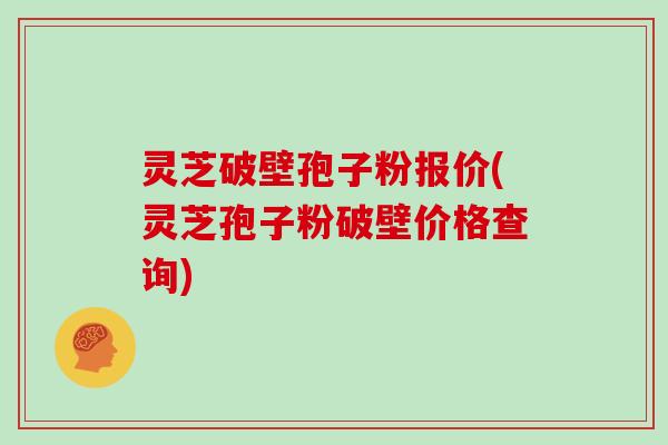 灵芝破壁孢子粉报价(灵芝孢子粉破壁价格查询)