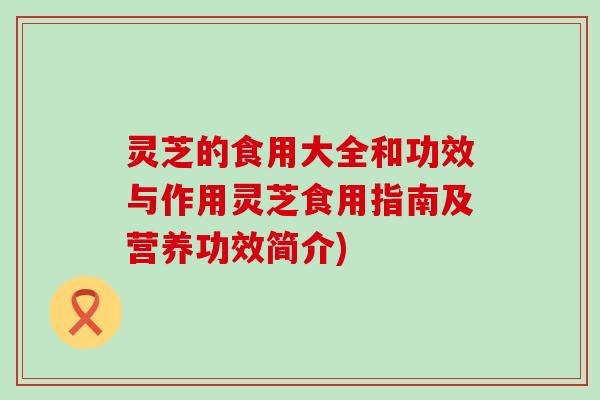 灵芝的食用大全和功效与作用灵芝食用指南及营养功效简介)