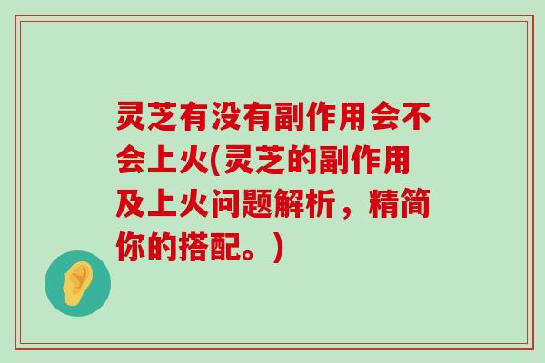 灵芝有没有副作用会不会上火(灵芝的副作用及上火问题解析，精简你的搭配。)