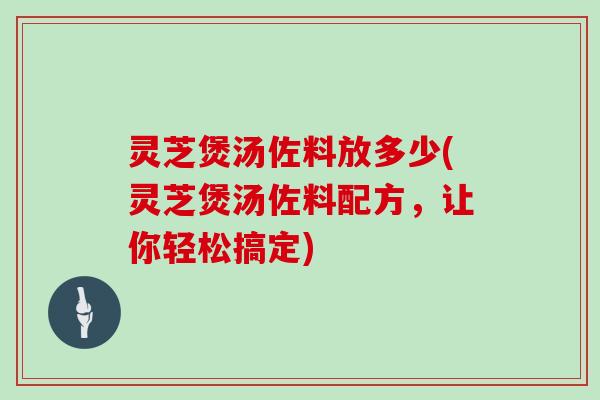 灵芝煲汤佐料放多少(灵芝煲汤佐料配方，让你轻松搞定)