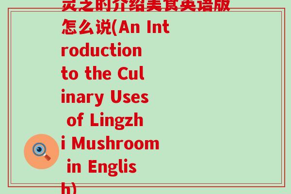 灵芝的介绍美食英语版怎么说(An Introduction to the Culinary Uses of Lingzhi Mushroom in English)