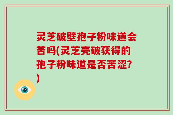 灵芝破壁孢子粉味道会苦吗(灵芝壳破获得的孢子粉味道是否苦涩？)