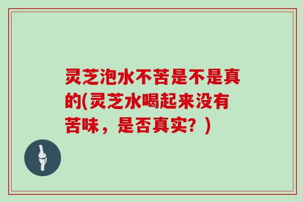 灵芝泡水不苦是不是真的(灵芝水喝起来没有苦味，是否真实？)