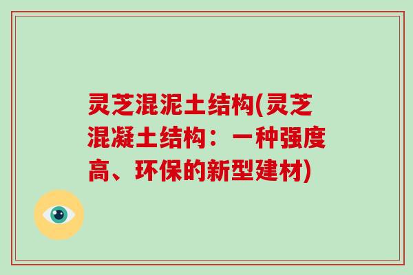 灵芝混泥土结构(灵芝混凝土结构：一种强度高、环保的新型建材)