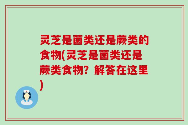 灵芝是菌类还是蕨类的食物(灵芝是菌类还是蕨类食物？解答在这里)