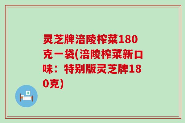 灵芝牌涪陵榨菜180克一袋(涪陵榨菜新口味：特别版灵芝牌180克)