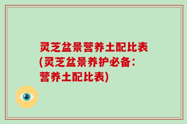 灵芝盆景营养土配比表(灵芝盆景养护必备：营养土配比表)