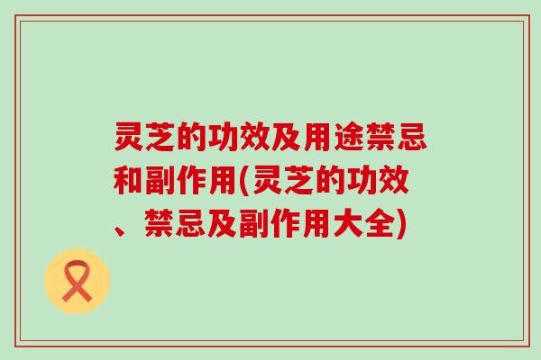 灵芝的功效及用途禁忌和副作用(灵芝的功效、禁忌及副作用大全)