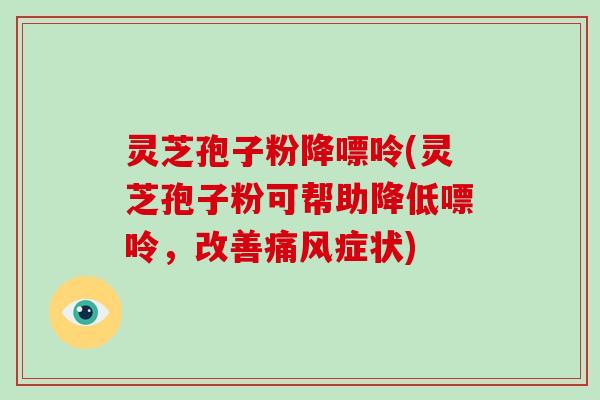 灵芝孢子粉降嘌呤(灵芝孢子粉可帮助降低嘌呤，改善痛风症状)