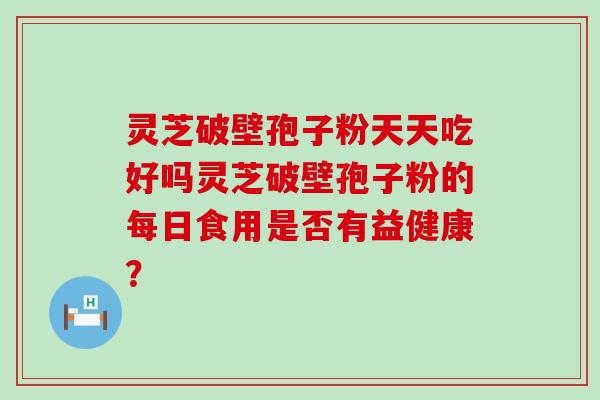 灵芝破壁孢子粉天天吃好吗灵芝破壁孢子粉的每日食用是否有益健康？