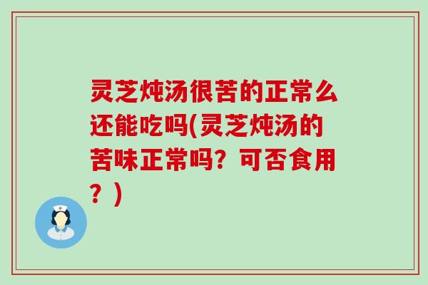 灵芝炖汤很苦的正常么还能吃吗(灵芝炖汤的苦味正常吗？可否食用？)