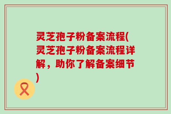 灵芝孢子粉备案流程(灵芝孢子粉备案流程详解，助你了解备案细节)