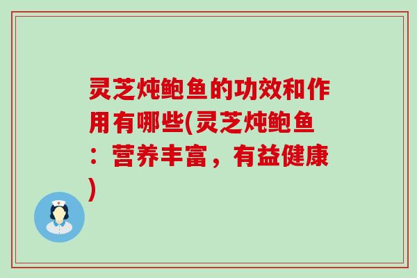 灵芝炖鲍鱼的功效和作用有哪些(灵芝炖鲍鱼：营养丰富，有益健康)