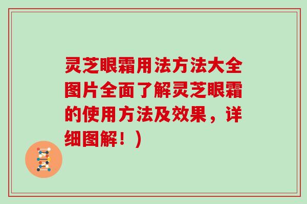 灵芝眼霜用法方法大全图片全面了解灵芝眼霜的使用方法及效果，详细图解！)