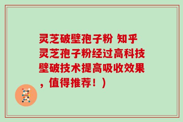 灵芝破壁孢子粉 知乎灵芝孢子粉经过高科技壁破技术提高吸收效果，值得推荐！)