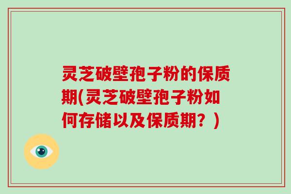 灵芝破壁孢子粉的保质期(灵芝破壁孢子粉如何存储以及保质期？)