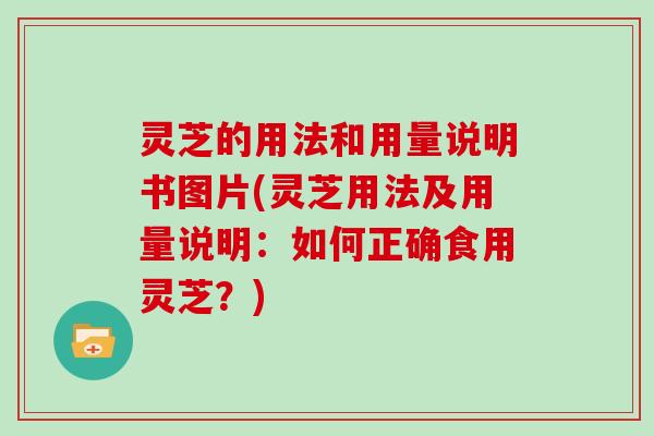 灵芝的用法和用量说明书图片(灵芝用法及用量说明：如何正确食用灵芝？)