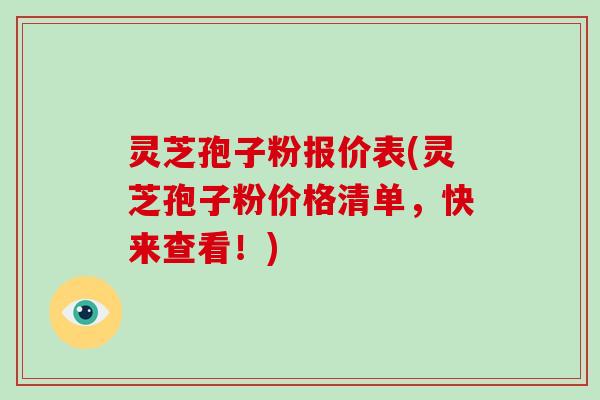 灵芝孢子粉报价表(灵芝孢子粉价格清单，快来查看！)