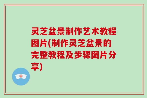 灵芝盆景制作艺术教程图片(制作灵芝盆景的完整教程及步骤图片分享)