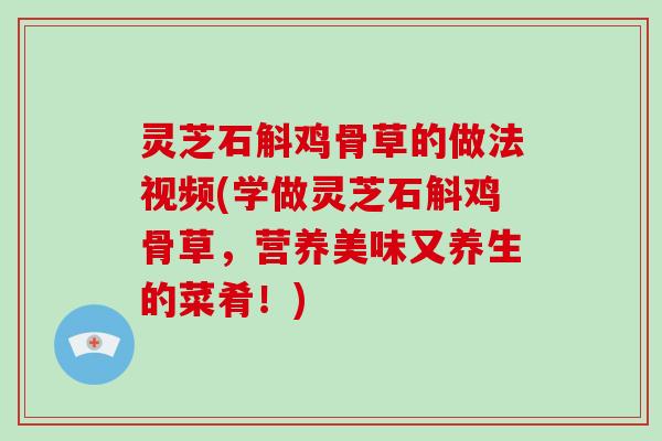 灵芝石斛鸡骨草的做法视频(学做灵芝石斛鸡骨草，营养美味又养生的菜肴！)