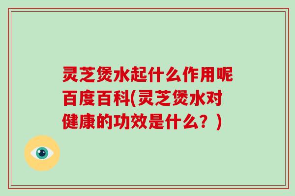 灵芝煲水起什么作用呢百度百科(灵芝煲水对健康的功效是什么？)