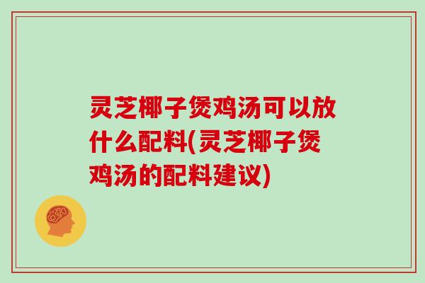 灵芝椰子煲鸡汤可以放什么配料(灵芝椰子煲鸡汤的配料建议)