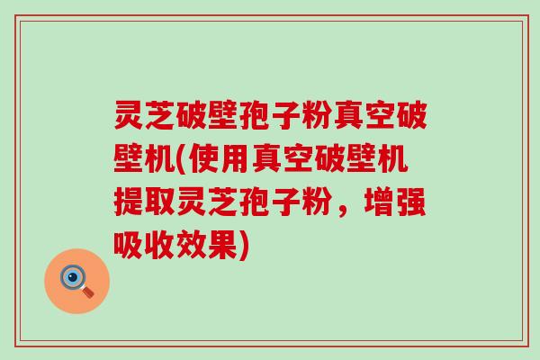 灵芝破壁孢子粉真空破壁机(使用真空破壁机提取灵芝孢子粉，增强吸收效果)