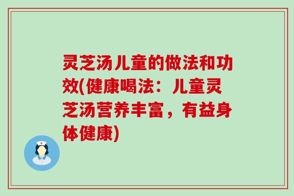 灵芝汤儿童的做法和功效(健康喝法：儿童灵芝汤营养丰富，有益身体健康)