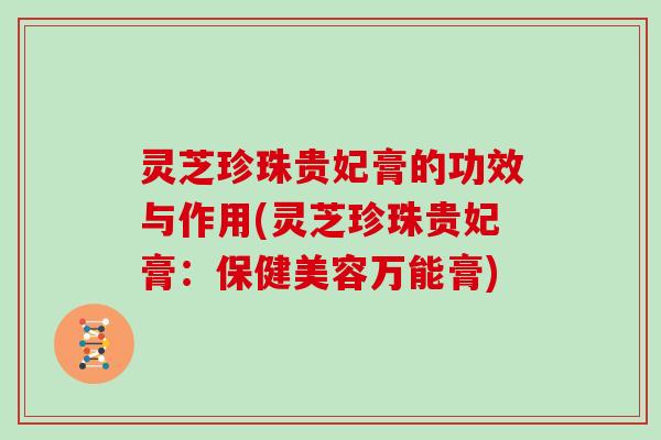 灵芝珍珠贵妃膏的功效与作用(灵芝珍珠贵妃膏：保健美容万能膏)